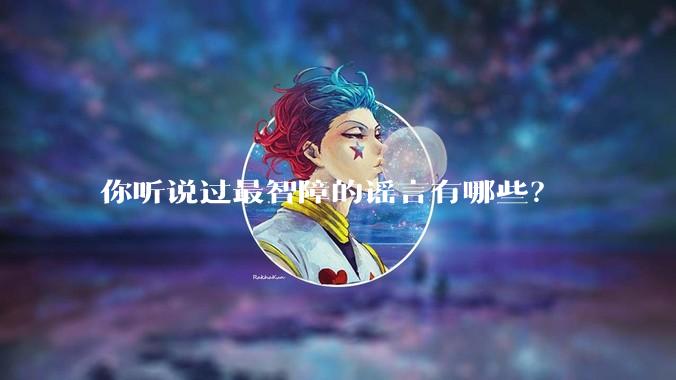 你听说过最智障的谣言有哪些？