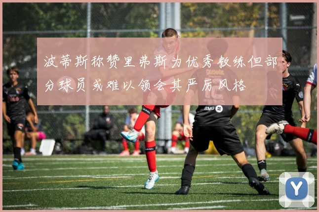波蒂斯称赞里弗斯为优秀教练但部分球员或难以领会其严厉风格