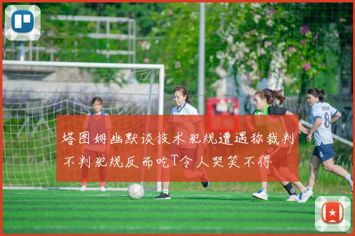 塔图姆幽默谈技术犯规遭遇称裁判不判犯规反而吃T令人哭笑不得