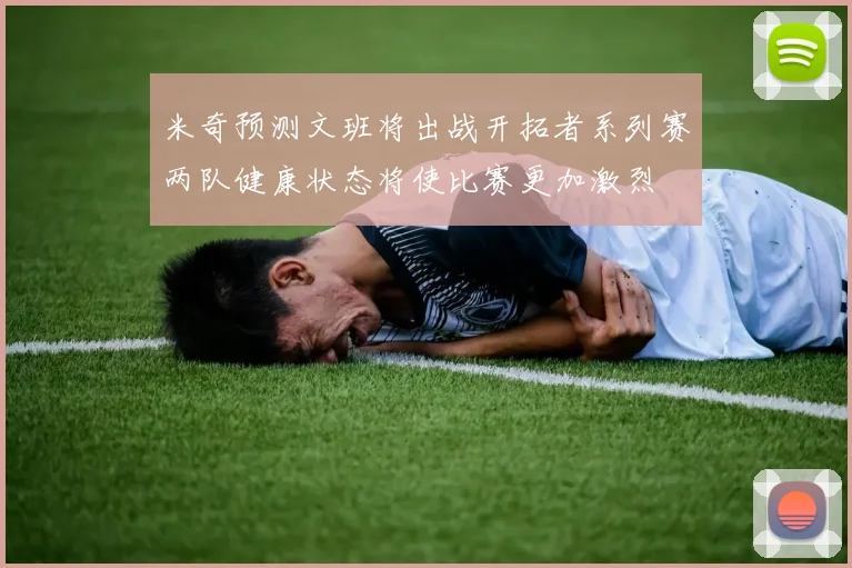 米奇预测文班将出战开拓者系列赛两队健康状态将使比赛更加激烈