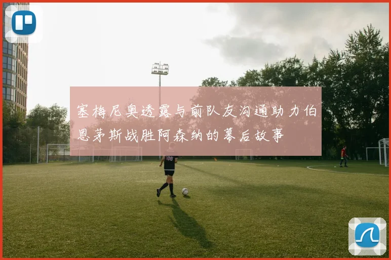 塞梅尼奥透露与前队友沟通助力伯恩茅斯战胜阿森纳的幕后故事