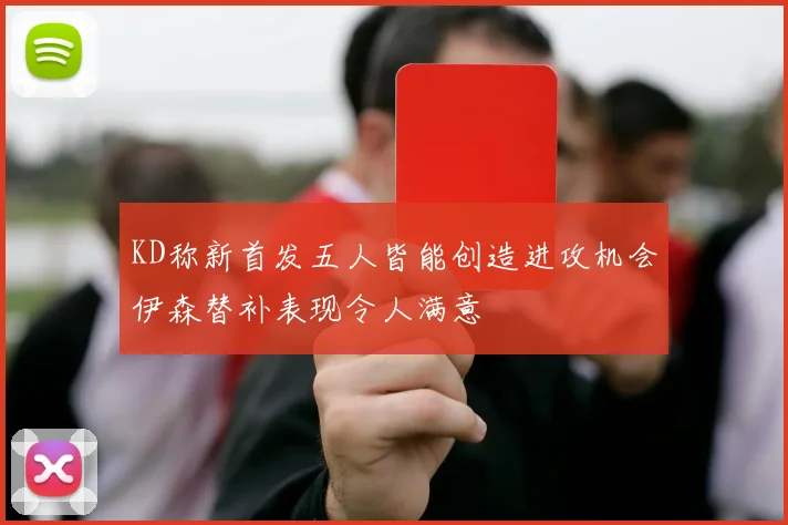 KD称新首发五人皆能创造进攻机会伊森替补表现令人满意
