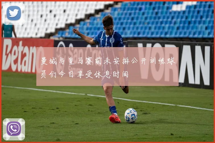 曼城与皇马赛前未安排公开训练球员们今日享受休息时间
