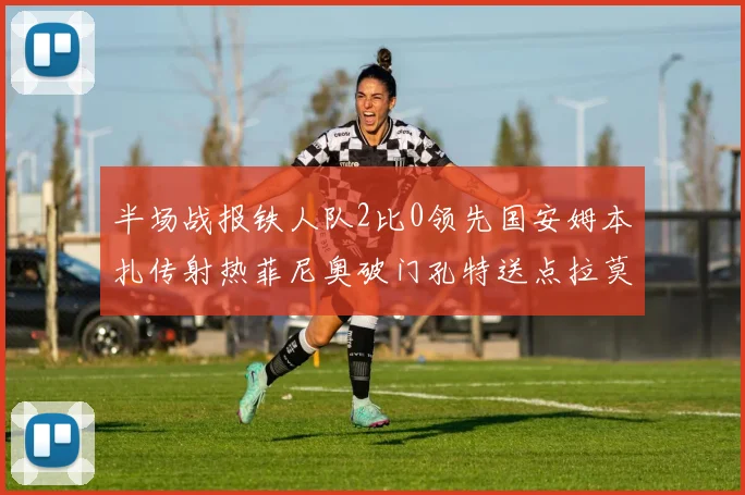 半场战报铁人队2比0领先国安姆本扎传射热菲尼奥破门孔特送点拉莫斯受伤退场