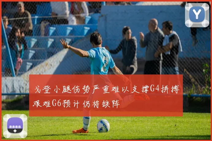 戈登小腿伤势严重难以支撑G4拼搏艰难G6预计仍将缺阵