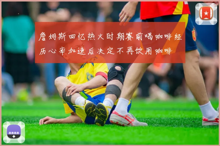 詹姆斯回忆热火时期赛前喝咖啡经历心率加速后决定不再饮用咖啡
