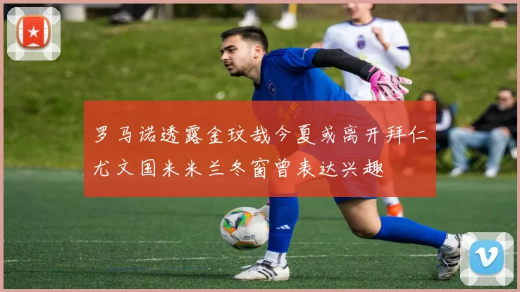 罗马诺透露金玟哉今夏或离开拜仁尤文国米米兰冬窗曾表达兴趣