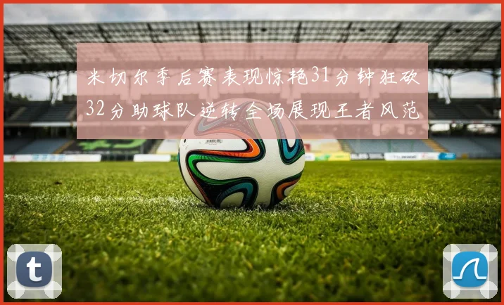 米切尔季后赛表现惊艳31分钟狂砍32分助球队逆转全场展现王者风范