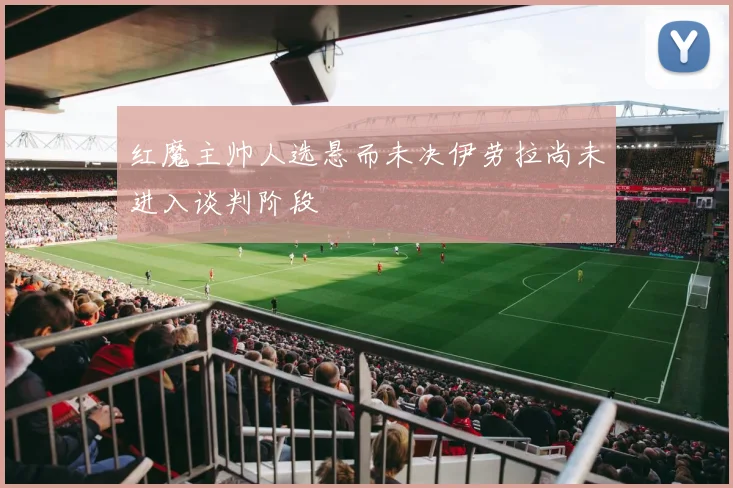 红魔主帅人选悬而未决伊劳拉尚未进入谈判阶段