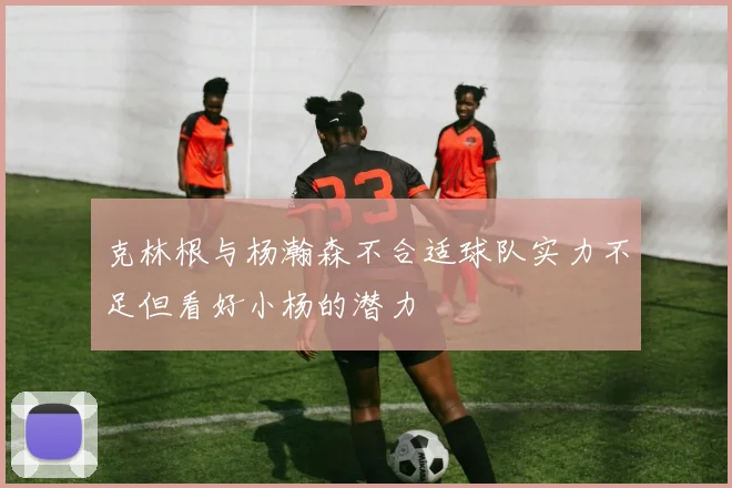 克林根与杨瀚森不合适球队实力不足但看好小杨的潜力