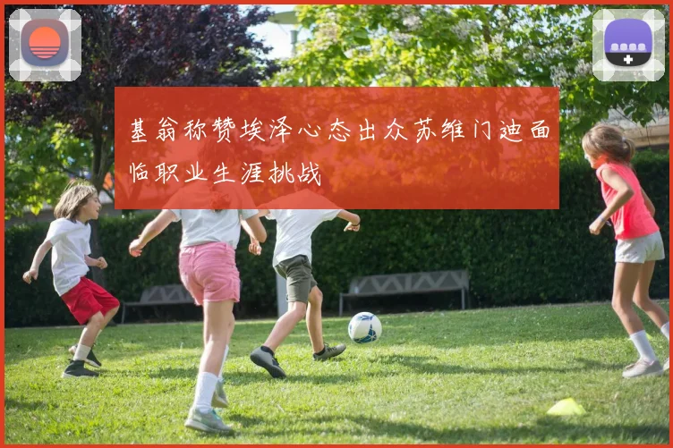 基翁称赞埃泽心态出众苏维门迪面临职业生涯挑战