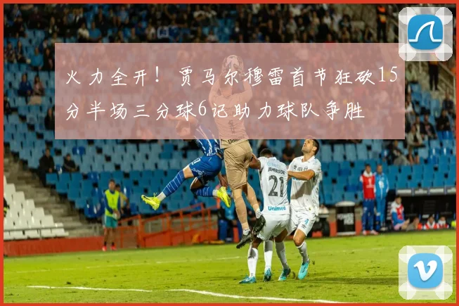 火力全开!贾马尔穆雷首节狂砍15分半场三分球6记助力球队争胜