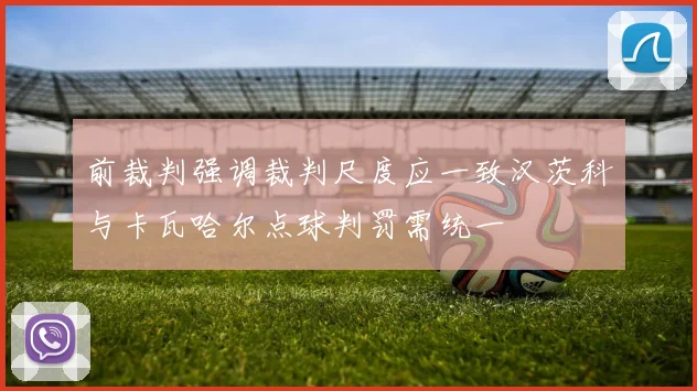 前裁判强调裁判尺度应一致汉茨科与卡瓦哈尔点球判罚需统一