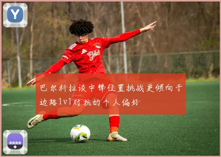 巴尔科拉谈中锋位置挑战更倾向于边路1v1对抗的个人偏好