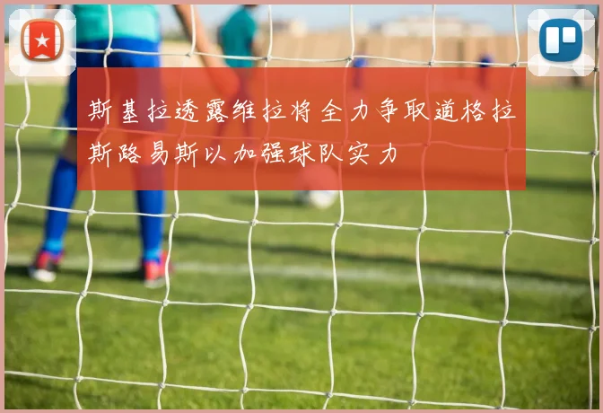 斯基拉透露维拉将全力争取道格拉斯路易斯以加强球队实力