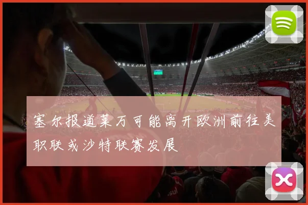 塞尔报道莱万可能离开欧洲前往美职联或沙特联赛发展