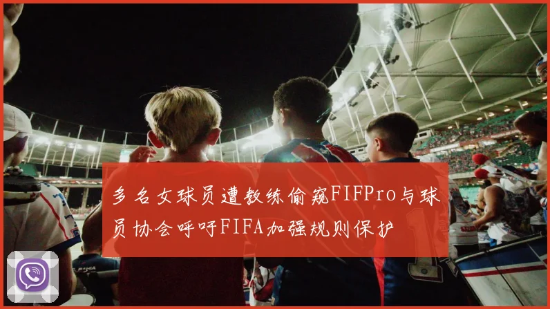 多名女球员遭教练偷窥FIFPro与球员协会呼吁FIFA加强规则保护
