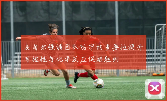 麦考尔强调团队防守的重要性提升可控性与化学反应促进胜利