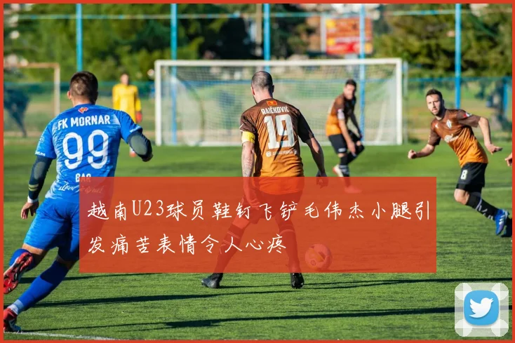 越南U23球员鞋钉飞铲毛伟杰小腿引发痛苦表情令人心疼