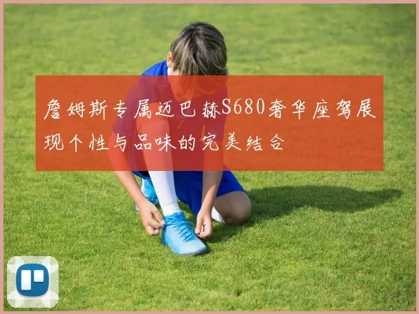 詹姆斯专属迈巴赫S680奢华座驾展现个性与品味的完美结合