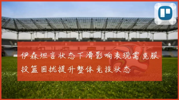 伊森坦言状态下滑影响表现需克服投篮困扰提升整体竞技状态
