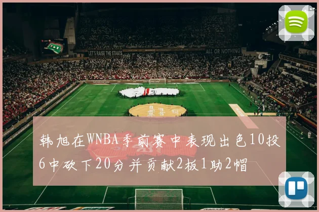 韩旭在WNBA季前赛中表现出色10投6中砍下20分并贡献2板1助2帽