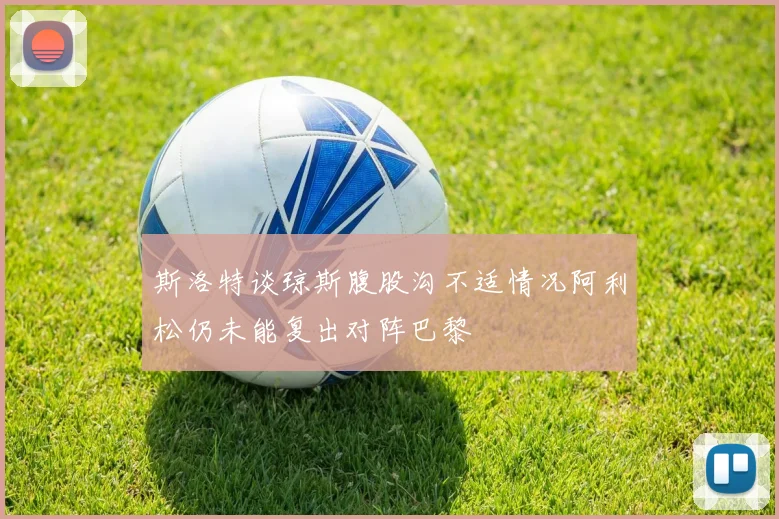 斯洛特谈琼斯腹股沟不适情况阿利松仍未能复出对阵巴黎