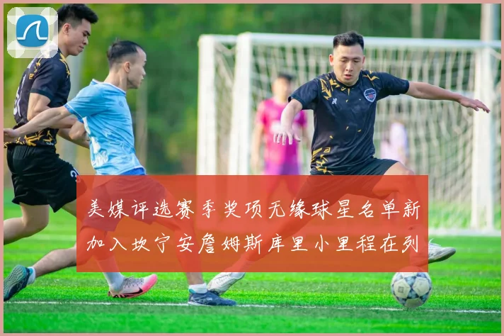 美媒评选赛季奖项无缘球星名单新加入坎宁安詹姆斯库里小里程在列