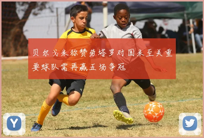 贝尔戈米称赞劳塔罗对国米至关重要球队需再赢五场争冠