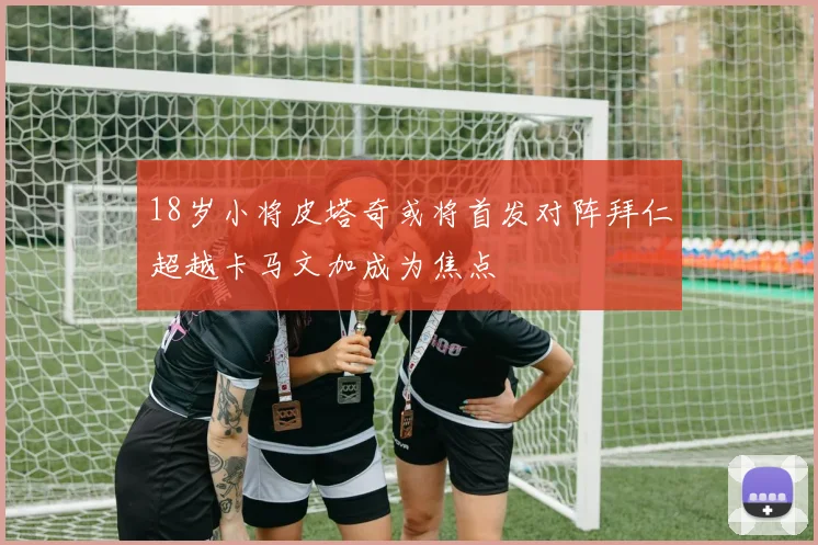 18岁小将皮塔奇或将首发对阵拜仁超越卡马文加成为焦点