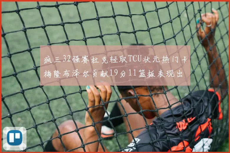 疯三32强赛杜克轻取TCU状元热门卡梅隆布泽尔贡献19分11篮板表现出色