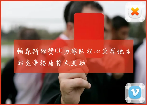 帕森斯称赞CC为球队核心没有他东部竞争格局将大变动
