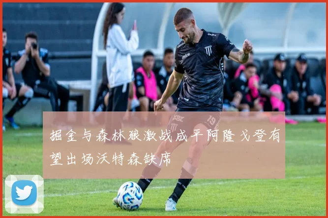 掘金与森林狼激战成平阿隆戈登有望出场沃特森缺席