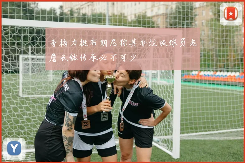 夸梅力挺布朗尼称其非垃圾球员老詹衣钵传承必不可少