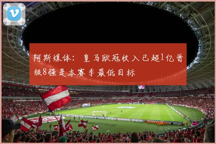 阿斯媒体:皇马欧冠收入已超1亿晋级8强是本赛季最低目标