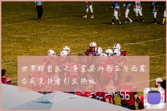 世界杯首发之争霍安加西亚与西蒙各有支持者引发热议