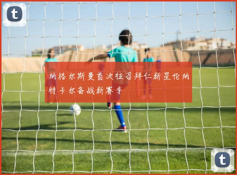 纳格尔斯曼首次征召拜仁新星伦纳特卡尔备战新赛季