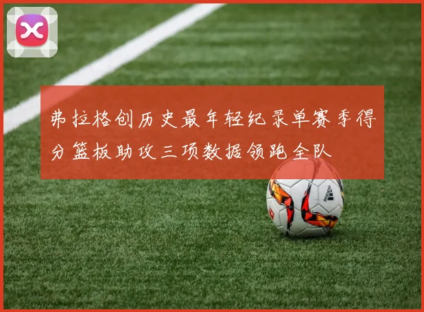 弗拉格创历史最年轻纪录单赛季得分篮板助攻三项数据领跑全队
