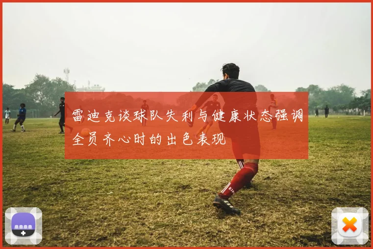雷迪克谈球队失利与健康状态强调全员齐心时的出色表现