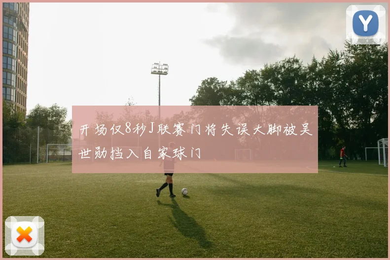 开场仅8秒J联赛门将失误大脚被吴世勋挡入自家球门