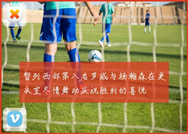 暂列西部第八名罗威与杨瀚森在更衣室尽情舞动庆祝胜利的喜悦