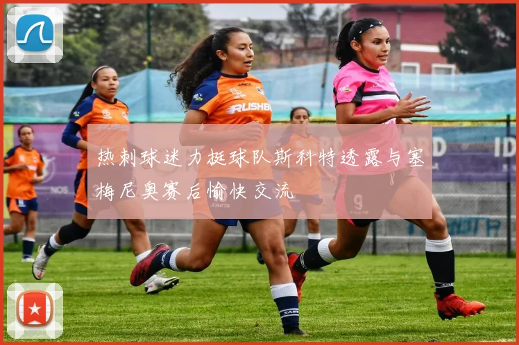 热刺球迷力挺球队斯科特透露与塞梅尼奥赛后愉快交流