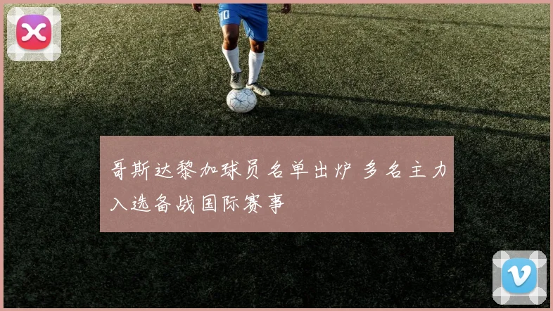 哥斯达黎加球员名单出炉 多名主力入选备战国际赛事