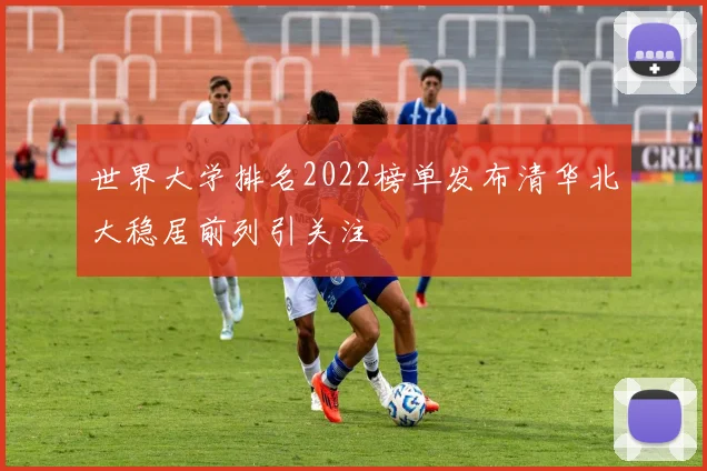 世界大学排名2022榜单发布清华北大稳居前列引关注