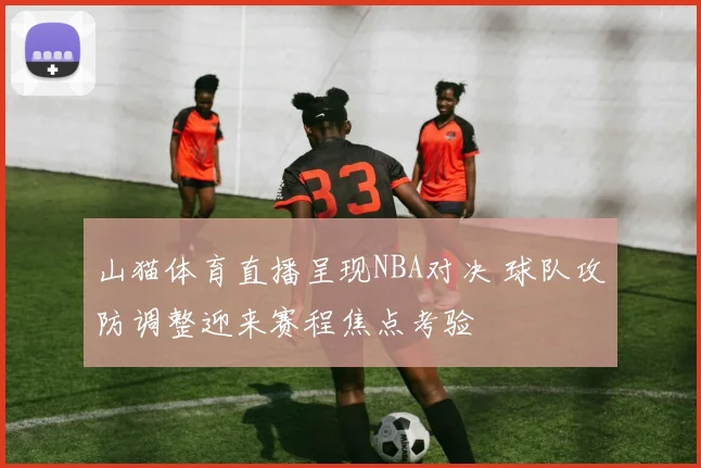 山猫体育直播呈现NBA对决 球队攻防调整迎来赛程焦点考验
