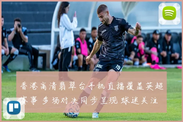 香港高清翡翠台手机直播覆盖英超赛事 多场对决同步呈现 球迷关注度提升