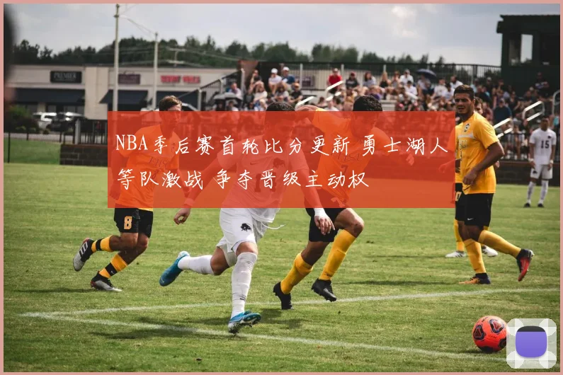 NBA季后赛首轮比分更新 勇士湖人等队激战 争夺晋级主动权