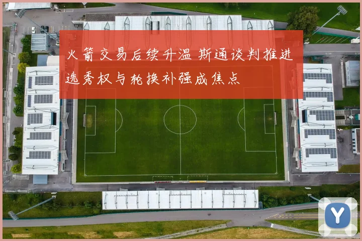 火箭交易后续升温 斯通谈判推进 选秀权与轮换补强成焦点