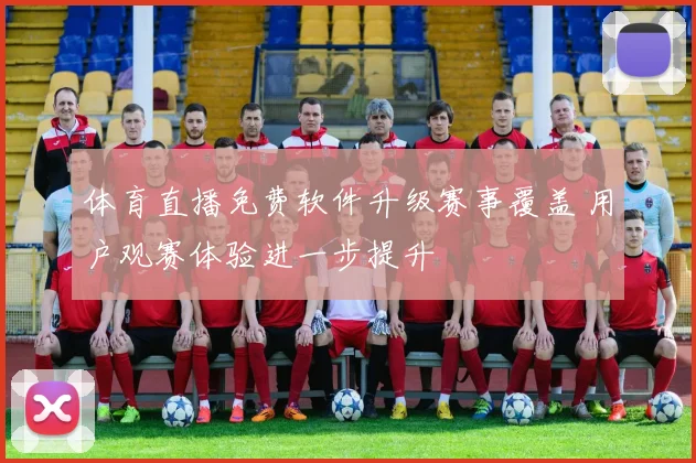 体育直播免费软件升级赛事覆盖 用户观赛体验进一步提升