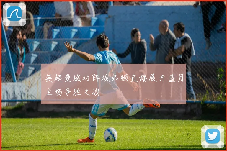 英超曼城对阵埃弗顿直播展开蓝月主场争胜之战